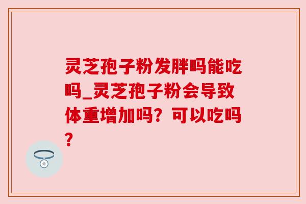 灵芝孢子粉发胖吗能吃吗_灵芝孢子粉会导致体重增加吗?可以吃吗? 灵芝孢子粉发胖吗能吃吗_灵芝孢子粉会导致体重增加吗?可以吃吗?