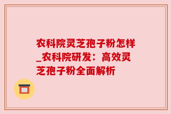 农科院灵芝孢子粉怎样_农科院研发：高效灵芝孢子粉全面解析