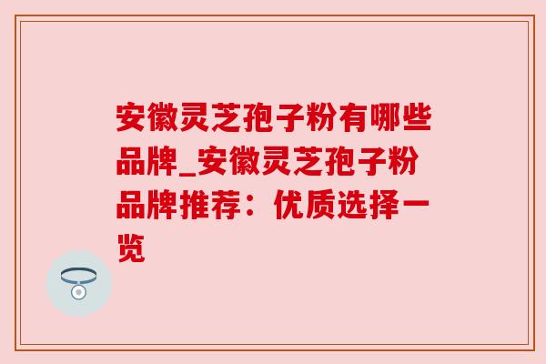 安徽灵芝孢子粉有哪些品牌_安徽灵芝孢子粉品牌推荐:优质选择一览 安徽灵芝孢子粉有哪些品牌_安徽灵芝孢子粉品牌推荐:优质选择一览