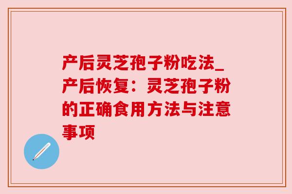 产后灵芝孢子粉吃法_产后恢复:灵芝孢子粉的正确食用方法与注意事项 产后灵芝孢子粉吃法_产后恢复:灵芝孢子粉的正确食用方法与注意事项