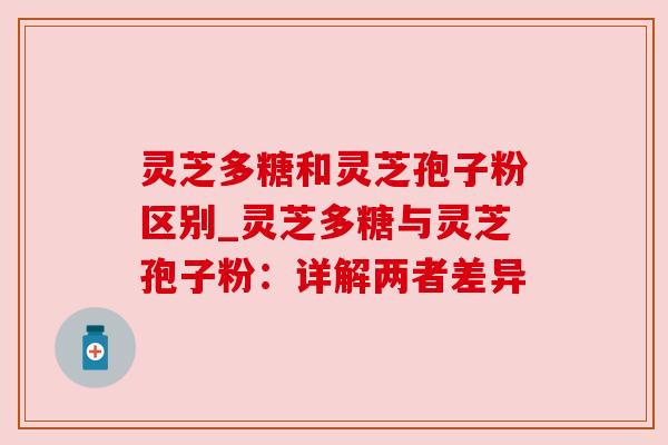 灵芝多糖和灵芝孢子粉区别_灵芝多糖与灵芝孢子粉：详解两者差异