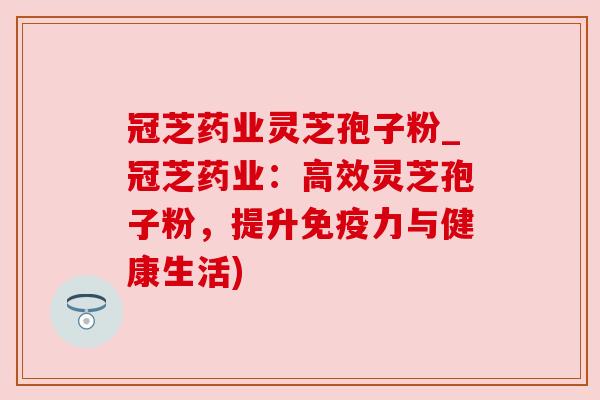 冠芝药业灵芝孢子粉_冠芝药业:高效灵芝孢子粉,提升免疫力与健康生活) 冠芝药业灵芝孢子粉_冠芝药业:高效灵芝孢子粉,提升免疫力与健康生活)