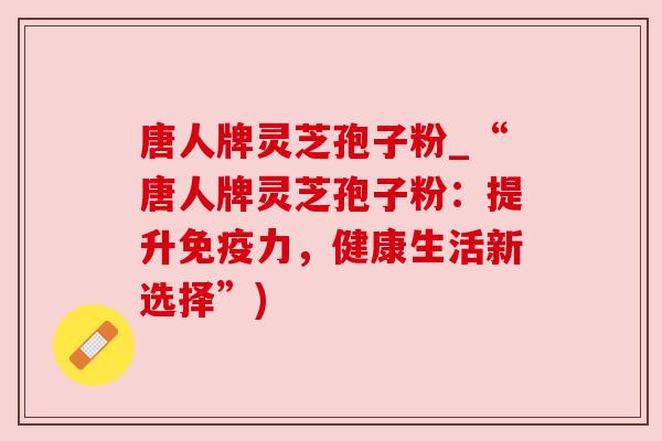 唐人牌灵芝孢子粉_“唐人牌灵芝孢子粉:提升免疫力,健康生活新选择”) 唐人牌灵芝孢子粉_“唐人牌灵芝孢子粉:提升免疫力,健康生活新选择”)