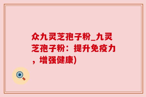众九灵芝孢子粉_九灵芝孢子粉:提升免疫力,增强健康) 众九灵芝孢子粉_九灵芝孢子粉:提升免疫力,增强健康)
