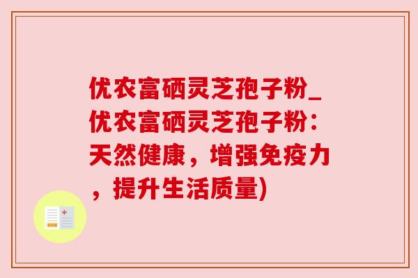 优农富硒灵芝孢子粉_优农富硒灵芝孢子粉:天然健康,增强免疫力,提升生活质量) 优农富硒灵芝孢子粉_优农富硒灵芝孢子粉:天然健康,增强免疫力,提升生活质量)