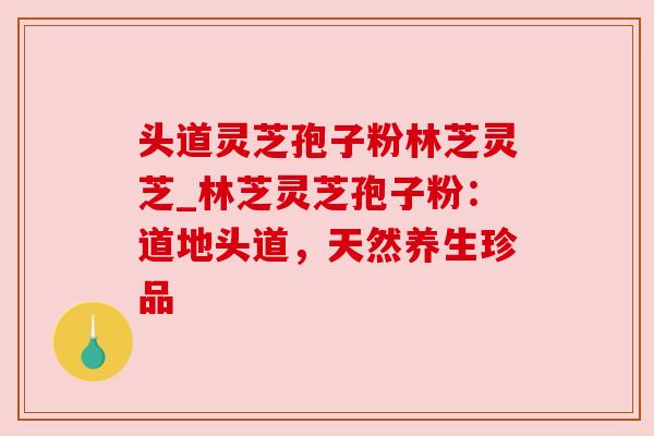 头道灵芝孢子粉林芝灵芝_林芝灵芝孢子粉：道地头道，天然养生珍品