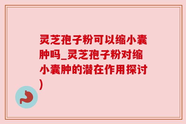 灵芝孢子粉可以缩小囊肿吗_灵芝孢子粉对缩小囊肿的潜在作用探讨)