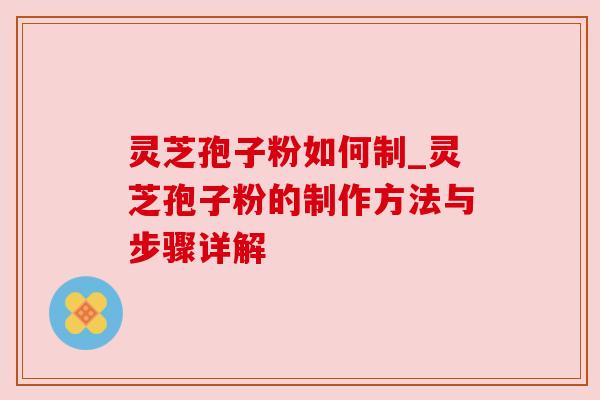 灵芝孢子粉如何制_灵芝孢子粉的制作方法与步骤详解 灵芝孢子粉如何制_灵芝孢子粉的制作方法与步骤详解