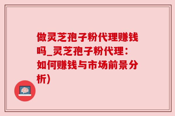 做灵芝孢子粉代理赚钱吗_灵芝孢子粉代理：如何赚钱与市场前景分析)
