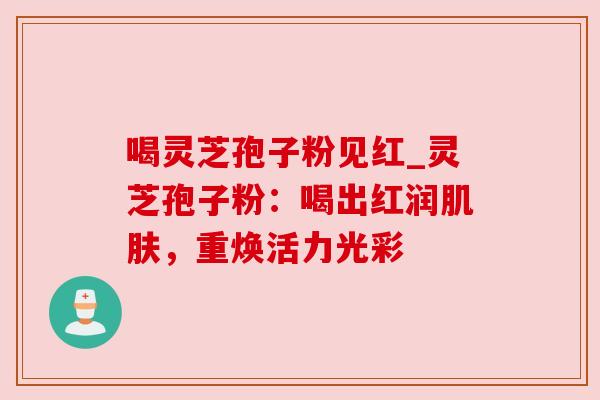 喝灵芝孢子粉见红_灵芝孢子粉:喝出红润,重焕活力光彩 喝灵芝孢子粉见红_灵芝孢子粉:喝出红润,重焕活力光彩