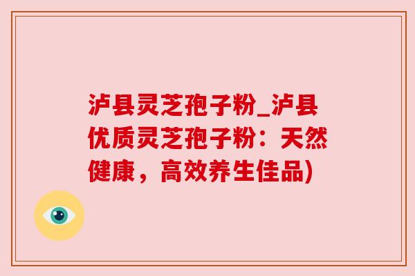 泸县灵芝孢子粉_泸县优质灵芝孢子粉:天然健康,高效养生佳品) 泸县灵芝孢子粉_泸县优质灵芝孢子粉:天然健康,高效养生佳品)