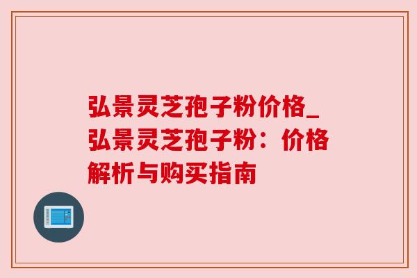 弘景灵芝孢子粉价格_弘景灵芝孢子粉：价格解析与购买指南