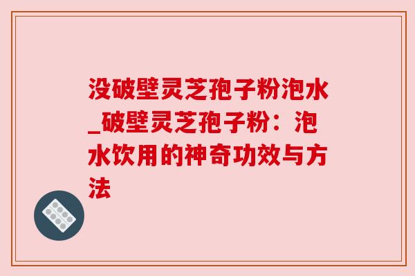 没破壁灵芝孢子粉泡水_破壁灵芝孢子粉:泡水饮用的神奇功效与方法 没破壁灵芝孢子粉泡水_破壁灵芝孢子粉:泡水饮用的神奇功效与方法