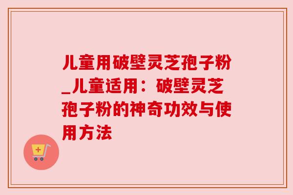 儿童用破壁灵芝孢子粉_儿童适用:破壁灵芝孢子粉的神奇功效与使用方法 儿童用破壁灵芝孢子粉_儿童适用:破壁灵芝孢子粉的神奇功效与使用方法