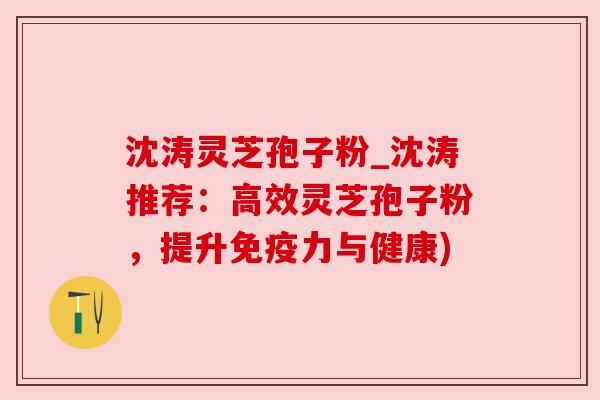 沈涛灵芝孢子粉_沈涛推荐：高效灵芝孢子粉，提升免疫力与健康)