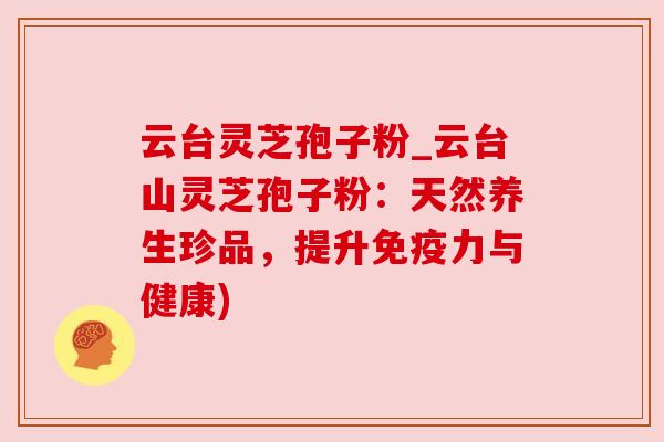 云台灵芝孢子粉_云台山灵芝孢子粉:天然养生珍品,提升免疫力与健康) 云台灵芝孢子粉_云台山灵芝孢子粉:天然养生珍品,提升免疫力与健康)