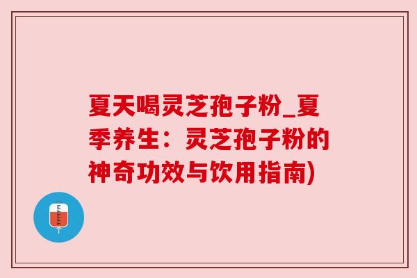 夏天喝灵芝孢子粉_夏季养生：灵芝孢子粉的神奇功效与饮用指南)