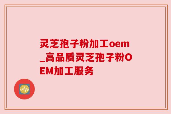 灵芝孢子粉加工oem_高品质灵芝孢子粉OEM加工服务 灵芝孢子粉加工oem_高品质灵芝孢子粉OEM加工服务