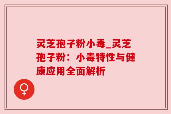 灵芝孢子粉小毒_灵芝孢子粉:小毒特性与健康应用全面解析 灵芝孢子粉小毒_灵芝孢子粉:小毒特性与健康应用全面解析