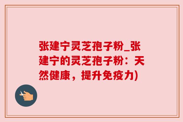 张建宁灵芝孢子粉_张建宁的灵芝孢子粉:天然健康,提升免疫力) 张建宁灵芝孢子粉_张建宁的灵芝孢子粉:天然健康,提升免疫力)
