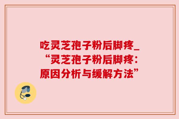 吃灵芝孢子粉后脚疼_“灵芝孢子粉后脚疼:原因分析与缓解方法” 吃灵芝孢子粉后脚疼_“灵芝孢子粉后脚疼:原因分析与缓解方法”