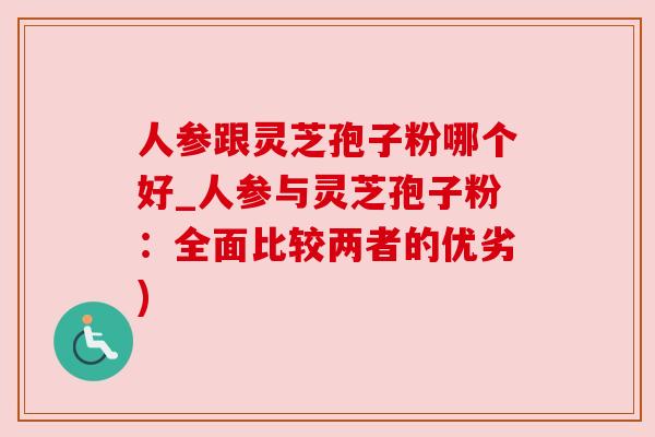 人参跟灵芝孢子粉哪个好_人参与灵芝孢子粉：全面比较两者的优劣)