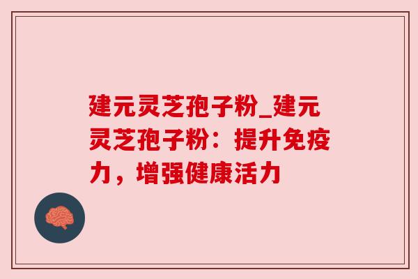 建元灵芝孢子粉_建元灵芝孢子粉:提升免疫力,增强健康活力 建元灵芝孢子粉_建元灵芝孢子粉:提升免疫力,增强健康活力