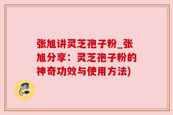 张旭讲灵芝孢子粉_张旭分享:灵芝孢子粉的神奇功效与使用方法) 张旭讲灵芝孢子粉_张旭分享:灵芝孢子粉的神奇功效与使用方法)