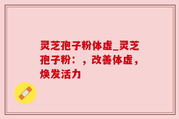 灵芝孢子粉体虚_灵芝孢子粉:,改善体虚,焕发活力 灵芝孢子粉体虚_灵芝孢子粉:,改善体虚,焕发活力
