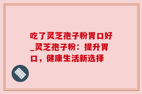 吃了灵芝孢子粉胃口好_灵芝孢子粉:提升胃口,健康生活新选择 吃了灵芝孢子粉胃口好_灵芝孢子粉:提升胃口,健康生活新选择