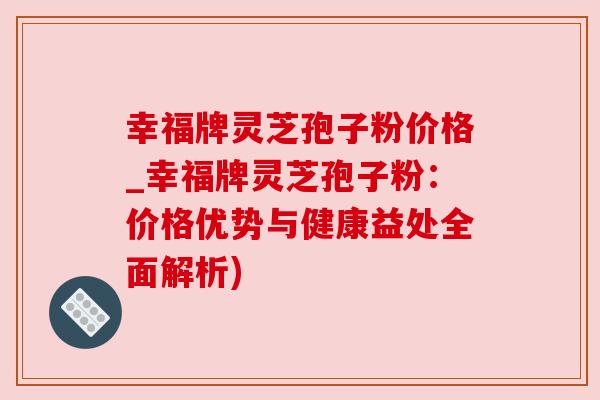 幸福牌灵芝孢子粉价格_幸福牌灵芝孢子粉:价格优势与健康益处全面解析) 幸福牌灵芝孢子粉价格_幸福牌灵芝孢子粉:价格优势与健康益处全面解析)