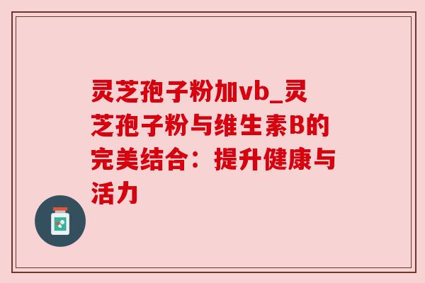 灵芝孢子粉加vb_灵芝孢子粉与维生素B的完美结合：提升健康与活力
