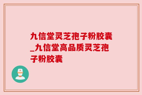 九信堂灵芝孢子粉胶囊_九信堂高品质灵芝孢子粉胶囊