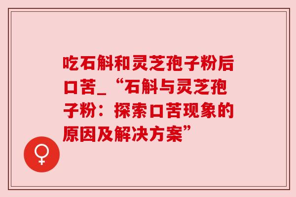吃石斛和灵芝孢子粉后口苦_“石斛与灵芝孢子粉：探索口苦现象的原因及解决方案”