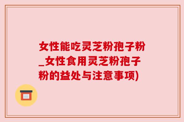 女性能吃灵芝粉孢子粉_女性食用灵芝粉孢子粉的益处与注意事项) 女性能吃灵芝粉孢子粉_女性食用灵芝粉孢子粉的益处与注意事项)
