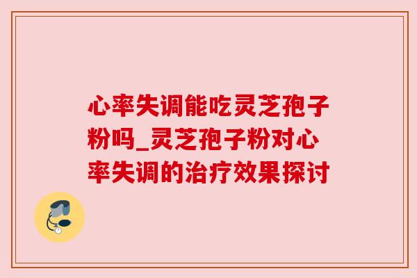 心率失调能吃灵芝孢子粉吗_灵芝孢子粉对心率失调的效果探讨 心率失调能吃灵芝孢子粉吗_灵芝孢子粉对心率失调的效果探讨
