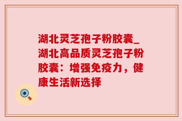 湖北灵芝孢子粉胶囊_湖北高品质灵芝孢子粉胶囊:增强免疫力,健康生活新选择 湖北灵芝孢子粉胶囊_湖北高品质灵芝孢子粉胶囊:增强免疫力,健康生活新选择
