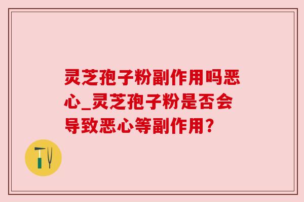 灵芝孢子粉副作用吗恶心_灵芝孢子粉是否会导致恶心等副作用? 灵芝孢子粉副作用吗恶心_灵芝孢子粉是否会导致恶心等副作用?