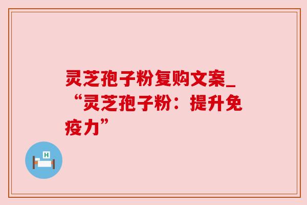 灵芝孢子粉复购文案_“灵芝孢子粉:提升免疫力” 灵芝孢子粉复购文案_“灵芝孢子粉:提升免疫力”
