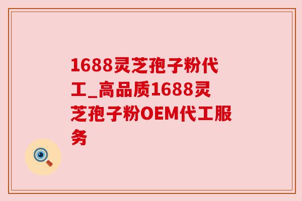 1688灵芝孢子粉代工_高品质1688灵芝孢子粉OEM代工服务