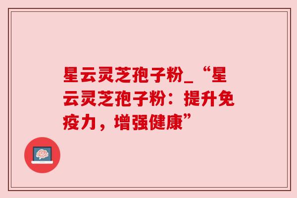 星云灵芝孢子粉_“星云灵芝孢子粉:提升免疫力,增强健康” 星云灵芝孢子粉_“星云灵芝孢子粉:提升免疫力,增强健康”