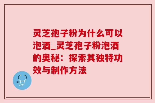 灵芝孢子粉为什么可以泡酒_灵芝孢子粉泡酒的奥秘:探索其独特功效与制作方法 灵芝孢子粉为什么可以泡酒_灵芝孢子粉泡酒的奥秘:探索其独特功效与制作方法