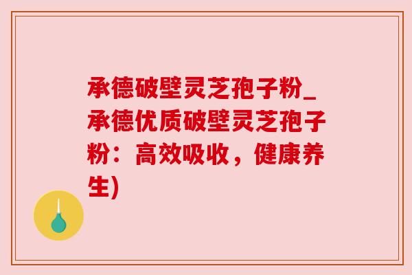 承德破壁灵芝孢子粉_承德优质破壁灵芝孢子粉：高效吸收，健康养生)