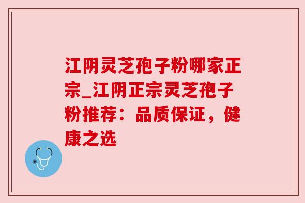 江阴灵芝孢子粉哪家正宗_江阴正宗灵芝孢子粉推荐:品质保证,健康之选 江阴灵芝孢子粉哪家正宗_江阴正宗灵芝孢子粉推荐:品质保证,健康之选