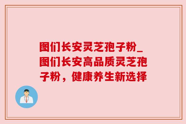 图们长安灵芝孢子粉_图们长安高品质灵芝孢子粉,健康养生新选择 图们长安灵芝孢子粉_图们长安高品质灵芝孢子粉,健康养生新选择
