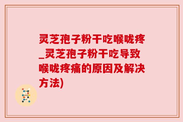 灵芝孢子粉干吃喉咙疼_灵芝孢子粉干吃导致喉咙的原因及解决方法) 灵芝孢子粉干吃喉咙疼_灵芝孢子粉干吃导致喉咙的原因及解决方法)