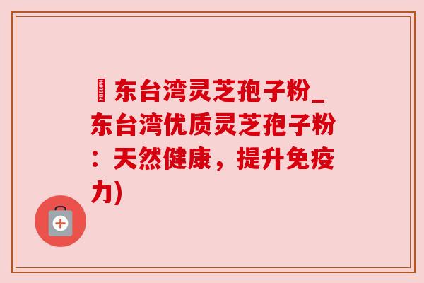 哖东台湾灵芝孢子粉_东台湾优质灵芝孢子粉：天然健康，提升免疫力)