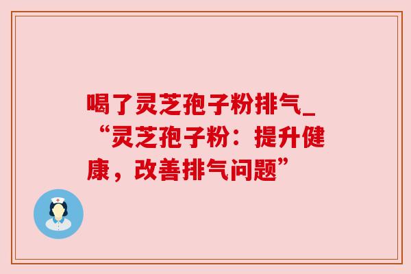 喝了灵芝孢子粉排气_“灵芝孢子粉:提升健康,改善排气问题” 喝了灵芝孢子粉排气_“灵芝孢子粉:提升健康,改善排气问题”