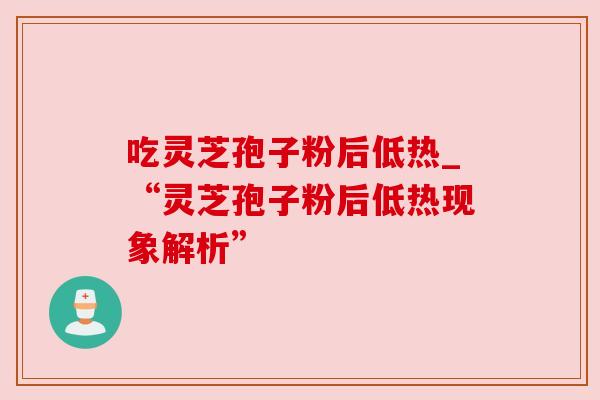 吃灵芝孢子粉后低热_“灵芝孢子粉后低热现象解析” 吃灵芝孢子粉后低热_“灵芝孢子粉后低热现象解析”