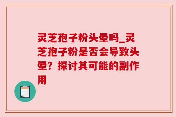 灵芝孢子粉头晕吗_灵芝孢子粉是否会导致头晕?探讨其可能的副作用 灵芝孢子粉头晕吗_灵芝孢子粉是否会导致头晕?探讨其可能的副作用